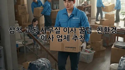삼척 교동 사무실 이사 꿀팁 🍯 친환경 이사 업체 추천!